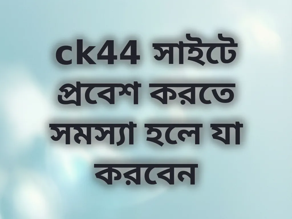 ck44 সাইটে প্রবেশ করতে সমস্যা হলে যা করবেন
